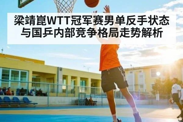 梁靖崑WTT冠军赛男单反手状态与国乒内部竞争格局走势解析