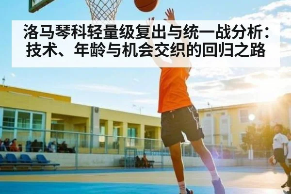 洛马琴科轻量级复出与统一战分析:技术、年龄与机会交织的回归之路