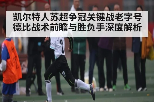 凯尔特人苏超争冠关键战老字号德比战术前瞻与胜负手深度解析