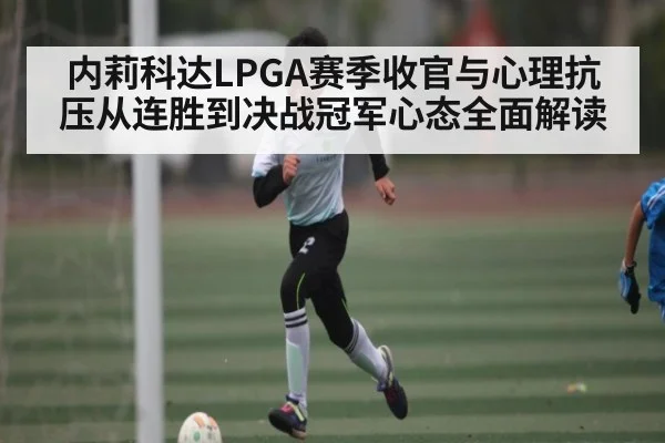 内莉科达LPGA赛季收官与心理抗压从连胜到决战冠军心态全面解读