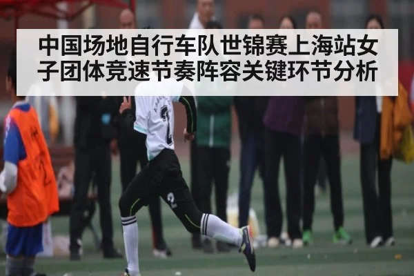 中国场地自行车队世锦赛上海站女子团体竞速节奏阵容关键环节分析