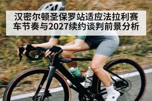 汉密尔顿圣保罗站适应法拉利赛车节奏与2027续约谈判前景分析