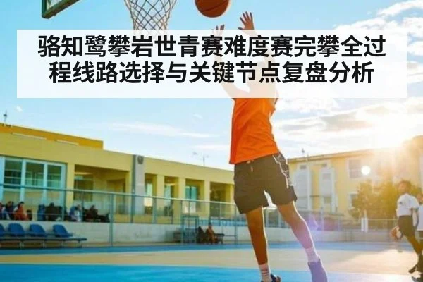 骆知鹭攀岩世青赛难度赛完攀全过程线路选择与关键节点复盘分析